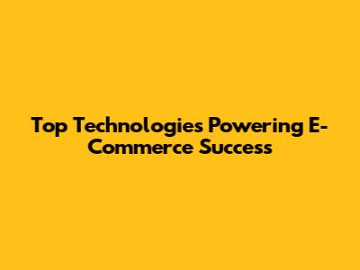 Top Technologies Powering E-Commerce Success