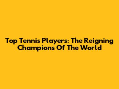 Top Tennis Players: The Reigning Champions Of The World