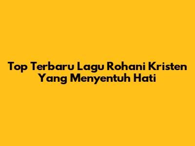 Top Terbaru Lagu Rohani Kristen Yang Menyentuh Hati