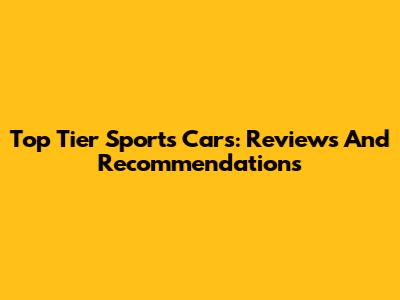Top Tier Sports Cars: Reviews And Recommendations