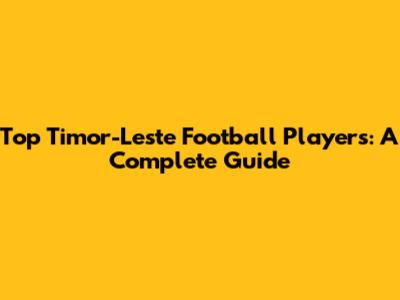 Top Timor-Leste Football Players: A Complete Guide