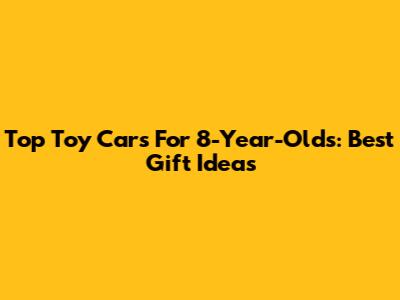 Top Toy Cars For 8-Year-Olds: Best Gift Ideas