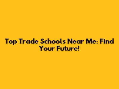 Top Trade Schools Near Me: Find Your Future!