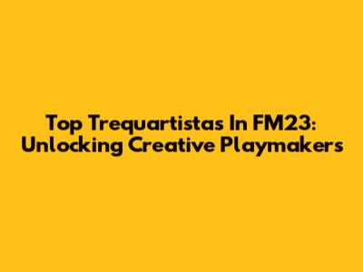 Top Trequartistas In FM23: Unlocking Creative Playmakers