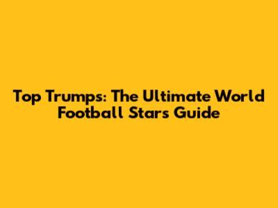 Top Trumps: The Ultimate World Football Stars Guide