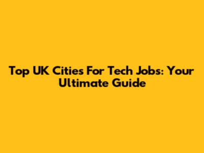 Top UK Cities For Tech Jobs: Your Ultimate Guide