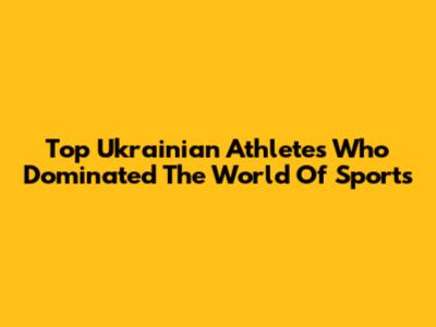 Top Ukrainian Athletes Who Dominated The World Of Sports
