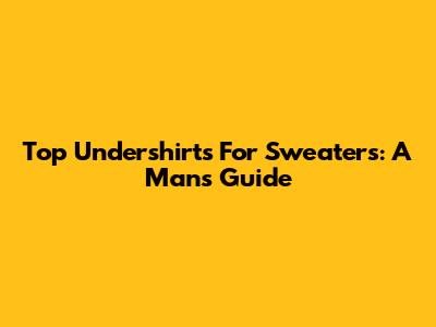 Top Undershirts For Sweaters: A Man's Guide