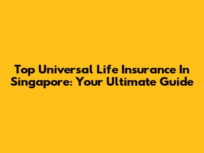 Top Universal Life Insurance In Singapore: Your Ultimate Guide