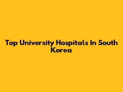 Top University Hospitals In South Korea