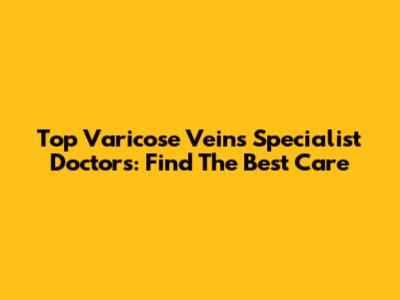 Top Varicose Veins Specialist Doctors: Find The Best Care