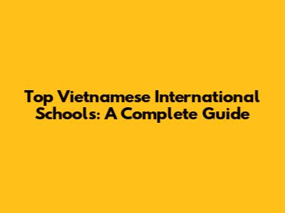 Top Vietnamese International Schools: A Complete Guide