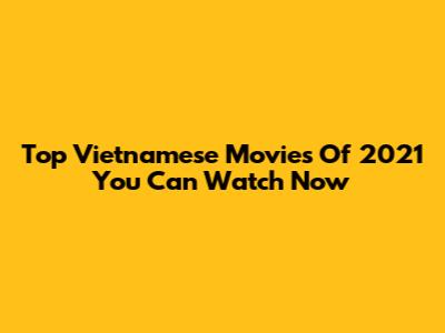 Top Vietnamese Movies Of 2021 You Can Watch Now