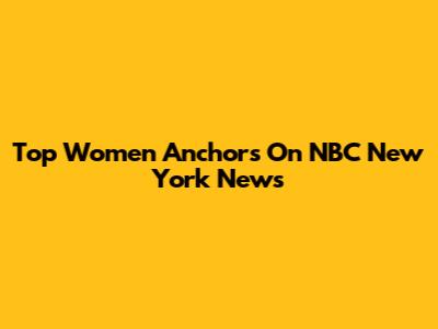 Top Women Anchors On NBC New York News