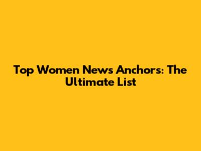 Top Women News Anchors: The Ultimate List