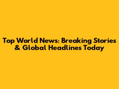Top World News: Breaking Stories & Global Headlines Today