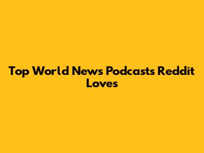 Top World News Podcasts Reddit Loves