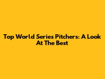 Top World Series Pitchers: A Look At The Best