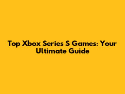 Top Xbox Series S Games: Your Ultimate Guide
