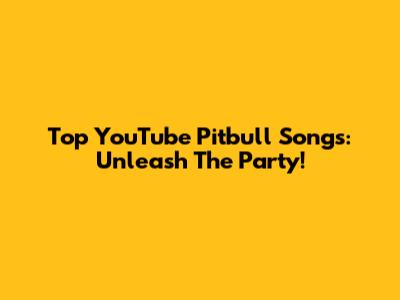 Top YouTube Pitbull Songs: Unleash The Party!