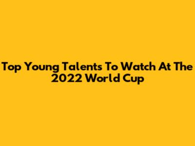 Top Young Talents To Watch At The 2022 World Cup