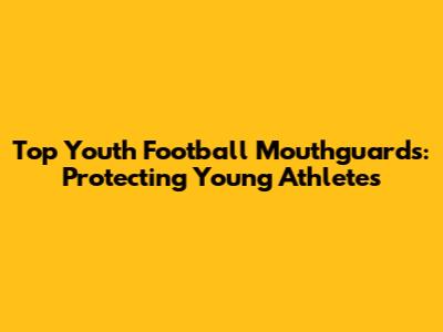 Top Youth Football Mouthguards: Protecting Young Athletes