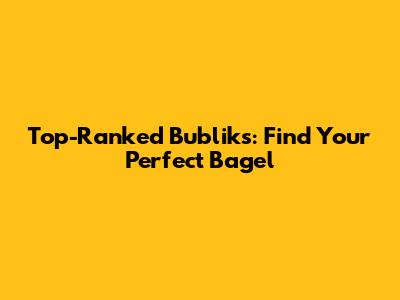 Top-Ranked Bubliks: Find Your Perfect Bagel