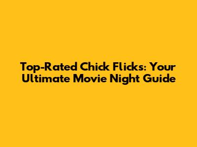 Top-Rated Chick Flicks: Your Ultimate Movie Night Guide