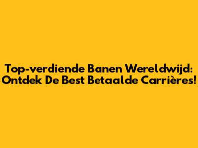 Top-verdiende Banen Wereldwijd: Ontdek De Best Betaalde Carrières!