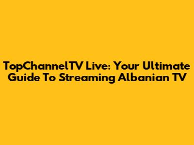 TopChannelTV Live: Your Ultimate Guide To Streaming Albanian TV