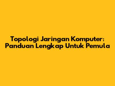 Topologi Jaringan Komputer: Panduan Lengkap Untuk Pemula