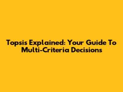 Topsis Explained: Your Guide To Multi-Criteria Decisions