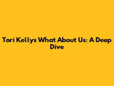 Tori Kelly's 'What About Us': A Deep Dive
