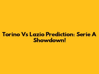 Torino Vs Lazio Prediction: Serie A Showdown!