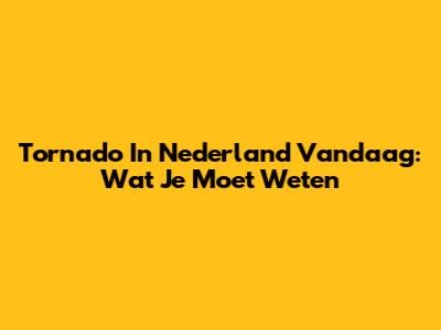Tornado In Nederland Vandaag: Wat Je Moet Weten
