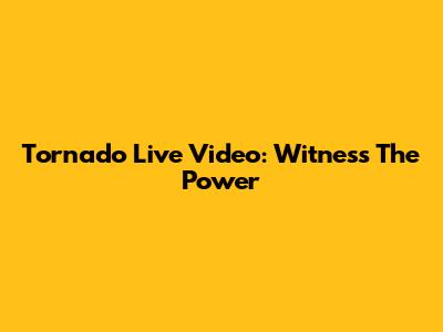 Tornado Live Video: Witness The Power