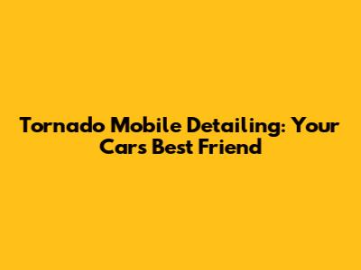 Tornado Mobile Detailing: Your Car's Best Friend