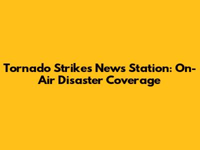 Tornado Strikes News Station: On-Air Disaster Coverage