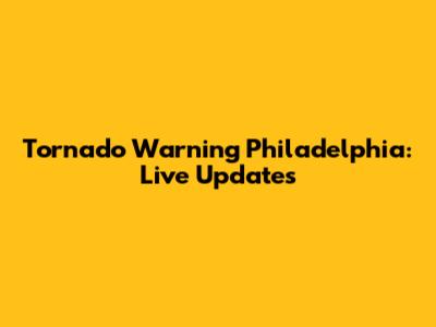 Tornado Warning Philadelphia: Live Updates