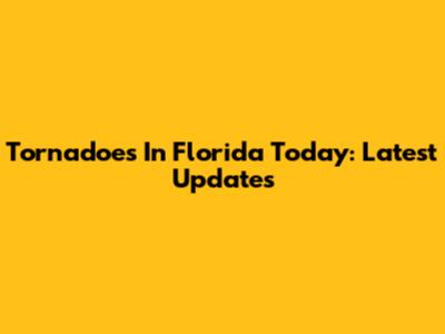 Tornadoes In Florida Today: Latest Updates