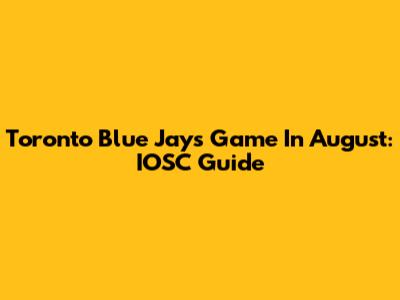 Toronto Blue Jays Game In August: IOSC Guide