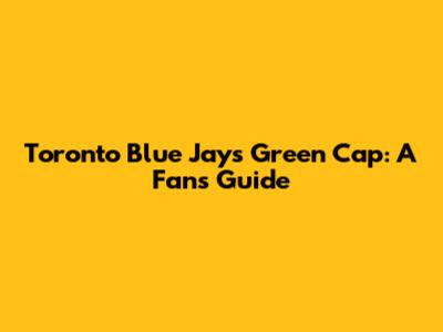 Toronto Blue Jays Green Cap: A Fan's Guide