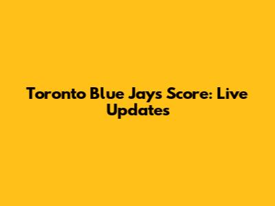 Toronto Blue Jays Score: Live Updates