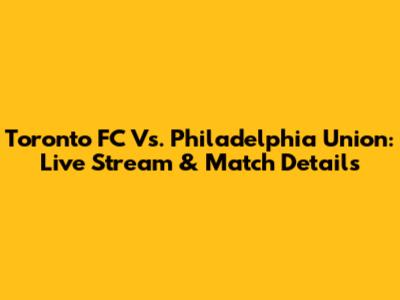 Toronto FC Vs. Philadelphia Union: Live Stream & Match Details
