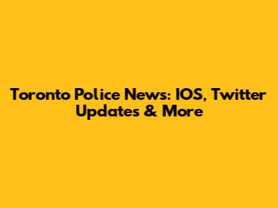 Toronto Police News: IOS, Twitter Updates & More