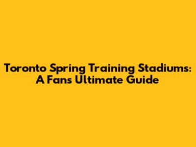 Toronto Spring Training Stadiums: A Fan's Ultimate Guide