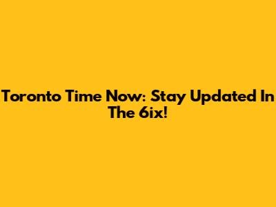 Toronto Time Now: Stay Updated In The 6ix!