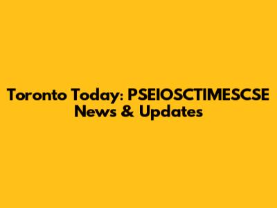 Toronto Today: PSEIOSCTIMESCSE News & Updates