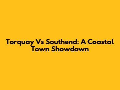 Torquay Vs Southend: A Coastal Town Showdown