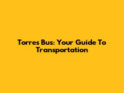Torres Bus: Your Guide To Transportation